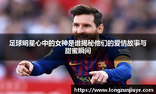 足球明星心中的女神是谁揭秘他们的爱情故事与甜蜜瞬间