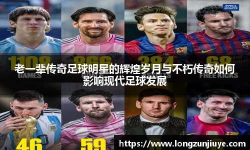 老一辈传奇足球明星的辉煌岁月与不朽传奇如何影响现代足球发展
